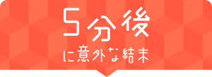 5分後に意外な結末